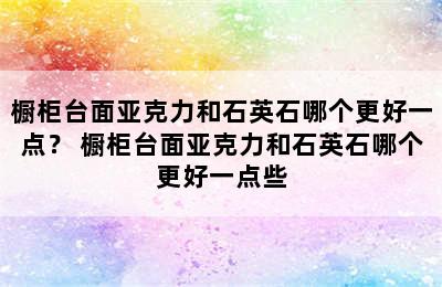 橱柜台面亚克力和石英石哪个更好一点？ 橱柜台面亚克力和石英石哪个更好一点些